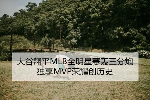 大谷翔平MLB全明星赛轰三分炮 独享MVP荣耀创历史
