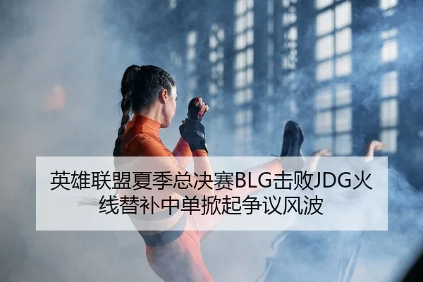 英雄联盟夏季总决赛BLG击败JDG火线替补中单掀起争议风波