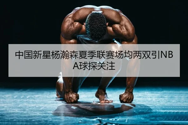 中国新星杨瀚森夏季联赛场均两双引NBA球探关注